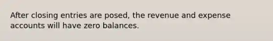 After <a href='https://www.questionai.com/knowledge/kosjhwC4Ps-closing-entries' class='anchor-knowledge'>closing entries</a> are posed, the revenue and expense accounts will have zero balances.