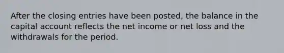 After the closing entries have been posted, the balance in the capital account reflects the net income or net loss and the withdrawals for the period.