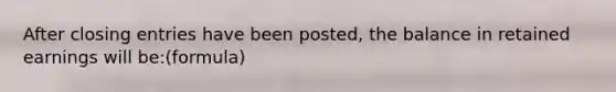 After <a href='https://www.questionai.com/knowledge/kosjhwC4Ps-closing-entries' class='anchor-knowledge'>closing entries</a> have been posted, the balance in retained earnings will be:(formula)