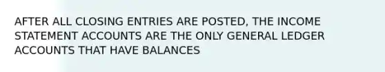 AFTER ALL CLOSING ENTRIES ARE POSTED, THE INCOME STATEMENT ACCOUNTS ARE THE ONLY GENERAL LEDGER ACCOUNTS THAT HAVE BALANCES