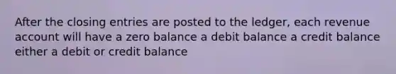 After the closing entries are posted to the ledger, each revenue account will have a zero balance a debit balance a credit balance either a debit or credit balance