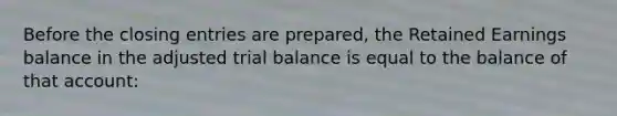 Before the closing entries are prepared, the Retained Earnings balance in the adjusted trial balance is equal to the balance of that account: