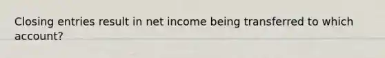 Closing entries result in net income being transferred to which account?