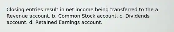 Closing entries result in net income being transferred to the a. Revenue account. b. Common Stock account. c. Dividends account. d. Retained Earnings account.