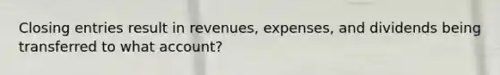 Closing entries result in revenues, expenses, and dividends being transferred to what account?