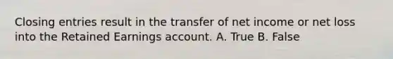 Closing entries result in the transfer of net income or net loss into the Retained Earnings account. A. True B. False