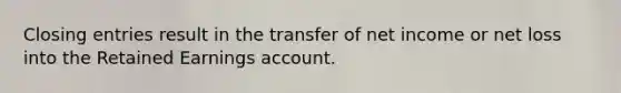 Closing entries result in the transfer of net income or net loss into the Retained Earnings account.