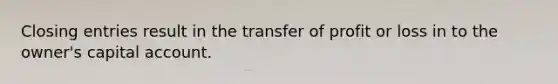 Closing entries result in the transfer of profit or loss in to the owner's capital account.