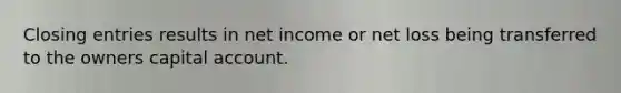 Closing entries results in net income or net loss being transferred to the owners capital account.