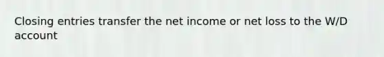 Closing entries transfer the net income or net loss to the W/D account