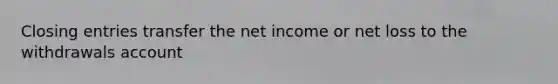 Closing entries transfer the net income or net loss to the withdrawals account