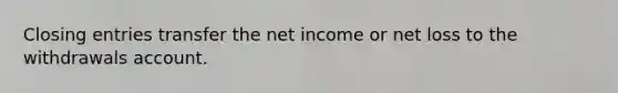 Closing entries transfer the net income or net loss to the withdrawals account.