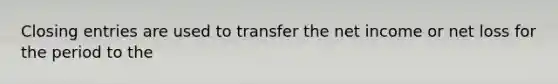 Closing entries are used to transfer the net income or net loss for the period to the