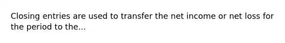 Closing entries are used to transfer the net income or net loss for the period to the...