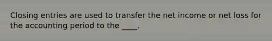 Closing entries are used to transfer the net income or net loss for the accounting period to the ____.