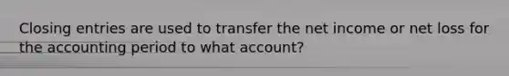 <a href='https://www.questionai.com/knowledge/kosjhwC4Ps-closing-entries' class='anchor-knowledge'>closing entries</a> are used to transfer the net income or net loss for the accounting period to what account?