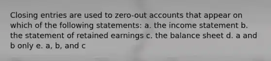 <a href='https://www.questionai.com/knowledge/kosjhwC4Ps-closing-entries' class='anchor-knowledge'>closing entries</a> are used to zero-ou<a href='https://www.questionai.com/knowledge/k7x83BRk9p-t-accounts' class='anchor-knowledge'>t accounts</a> that appear on which of the following statements: a. the income statement b. the statement of retained earnings c. the balance sheet d. a and b only e. a, b, and c