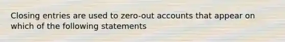 Closing entries are used to zero-out accounts that appear on which of the following statements