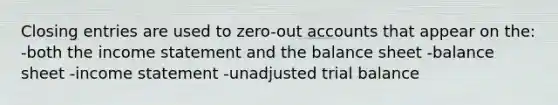 Closing entries are used to zero-ou<a href='https://www.questionai.com/knowledge/k7x83BRk9p-t-accounts' class='anchor-knowledge'>t accounts</a> that appear on the: -both the income statement and the balance sheet -balance sheet -income statement -unadjusted trial balance