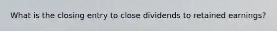 What is the closing entry to close dividends to retained earnings?