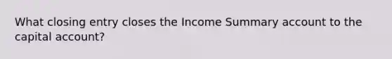 What closing entry closes the Income Summary account to the capital account?