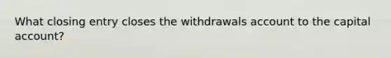 What closing entry closes the withdrawals account to the capital account?