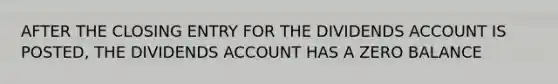 AFTER THE CLOSING ENTRY FOR THE DIVIDENDS ACCOUNT IS POSTED, THE DIVIDENDS ACCOUNT HAS A ZERO BALANCE