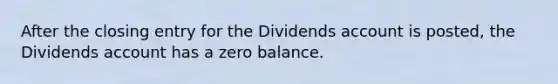 After the closing entry for the Dividends account is posted, the Dividends account has a zero balance.