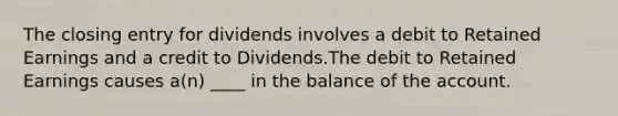 The closing entry for dividends involves a debit to Retained Earnings and a credit to Dividends.The debit to Retained Earnings causes a(n) ____ in the balance of the account.