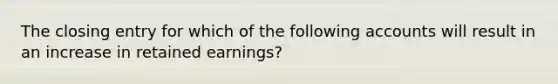 The closing entry for which of the following accounts will result in an increase in retained earnings?