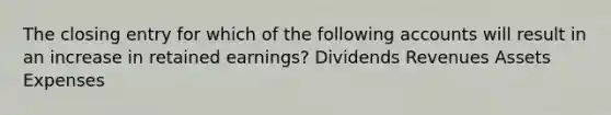 The closing entry for which of the following accounts will result in an increase in retained earnings? Dividends Revenues Assets Expenses