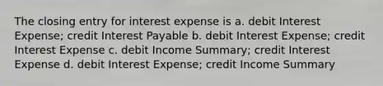 The closing entry for interest expense is a. debit Interest Expense; credit Interest Payable b. debit Interest Expense; credit Interest Expense c. debit Income Summary; credit Interest Expense d. debit Interest Expense; credit Income Summary