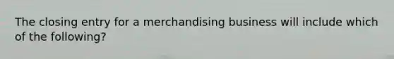 The closing entry for a merchandising business will include which of the following?