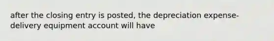 after the closing entry is posted, the depreciation expense-delivery equipment account will have