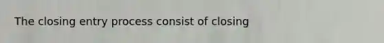 The closing entry process consist of closing