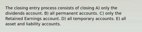 The closing entry process consists of closing A) only the dividends account. B) all permanent accounts. C) only the Retained Earnings account. D) all temporary accounts. E) all asset and liability accounts.