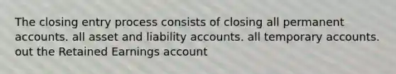 The closing entry process consists of closing all permanen<a href='https://www.questionai.com/knowledge/k7x83BRk9p-t-accounts' class='anchor-knowledge'>t accounts</a>. all asset and liability accounts. all temporary accounts. out the Retained Earnings account