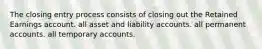 The closing entry process consists of closing out the Retained Earnings account. all asset and liability accounts. all permanent accounts. all temporary accounts.