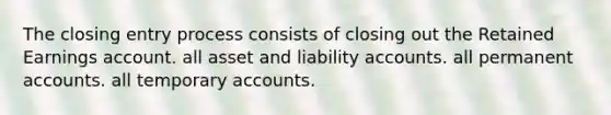 The closing entry process consists of closing out the Retained Earnings account. all asset and liability accounts. all permanent accounts. all temporary accounts.