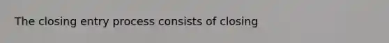 The closing entry process consists of closing