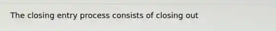 The closing entry process consists of closing out