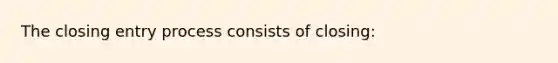 The closing entry process consists of closing: