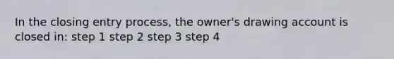 In the closing entry process, the owner's drawing account is closed in: step 1 step 2 step 3 step 4