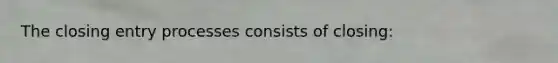 The closing entry processes consists of closing: