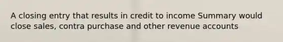 A closing entry that results in credit to income Summary would close sales, contra purchase and other revenue accounts