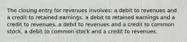 The closing entry for revenues involves: a debit to revenues and a credit to retained earnings. a debit to retained earnings and a credit to revenues. a debit to revenues and a credit to common stock. a debit to common stock and a credit to revenues.