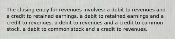 The closing entry for revenues involves: a debit to revenues and a credit to retained earnings. a debit to retained earnings and a credit to revenues. a debit to revenues and a credit to common stock. a debit to common stock and a credit to revenues.