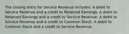 The closing entry for Service Revenue includes: A debit to Service Revenue and a credit to Retained Earnings. A debit to Retained Earnings and a credit to Service Revenue. A debit to Service Revenue and a credit to Common Stock. A debit to Common Stock and a credit to Service Revenue.