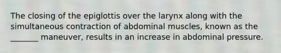 The closing of the epiglottis over the larynx along with the simultaneous contraction of abdominal muscles, known as the _______ maneuver, results in an increase in abdominal pressure.