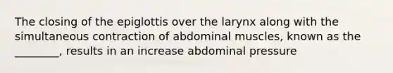 The closing of the epiglottis over the larynx along with the simultaneous contraction of abdominal muscles, known as the ________, results in an increase abdominal pressure